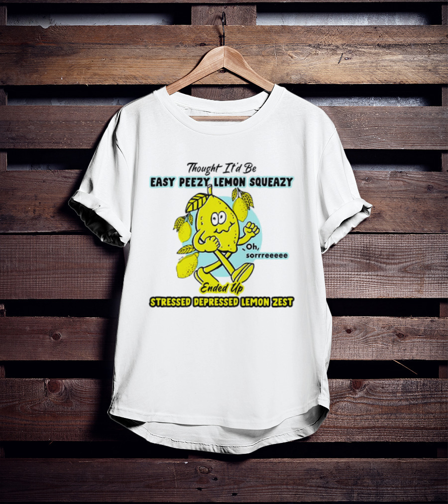 Thought It’d Be Easy Peezy Lemon Squeezy Oh Sorrrreeee Ended Up Stressed Depressed Lemon Zest T-Shirt