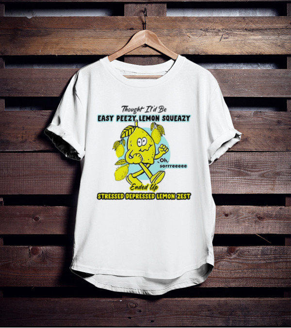 Thought It’d Be Easy Peezy Lemon Squeezy Oh Sorrrreeee Ended Up Stressed Depressed Lemon Zest T-Shirt