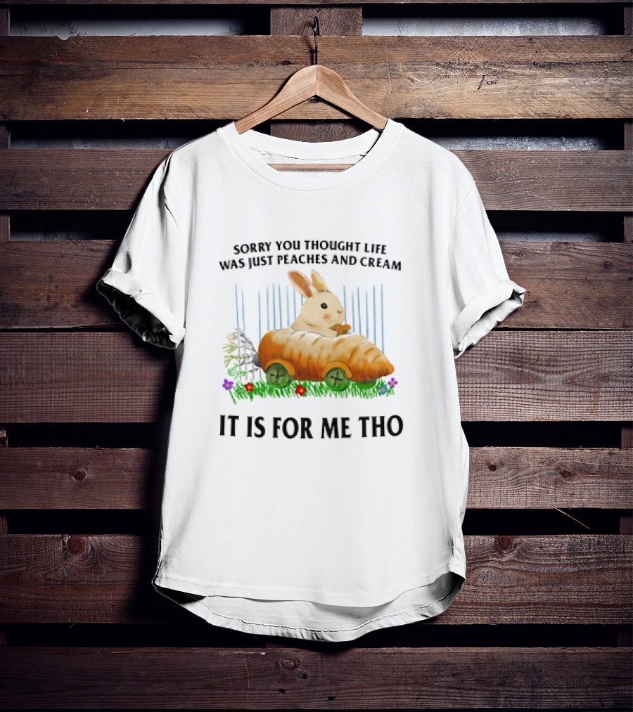 Sorry You Thought Life Was Just Peaches And Cream Rabbit It Is For Me Tho T-Shirt