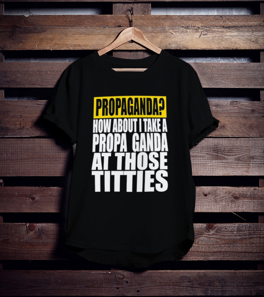 Propaganda? How About I Take A Propa Ganda At Those Titties T-Shirt