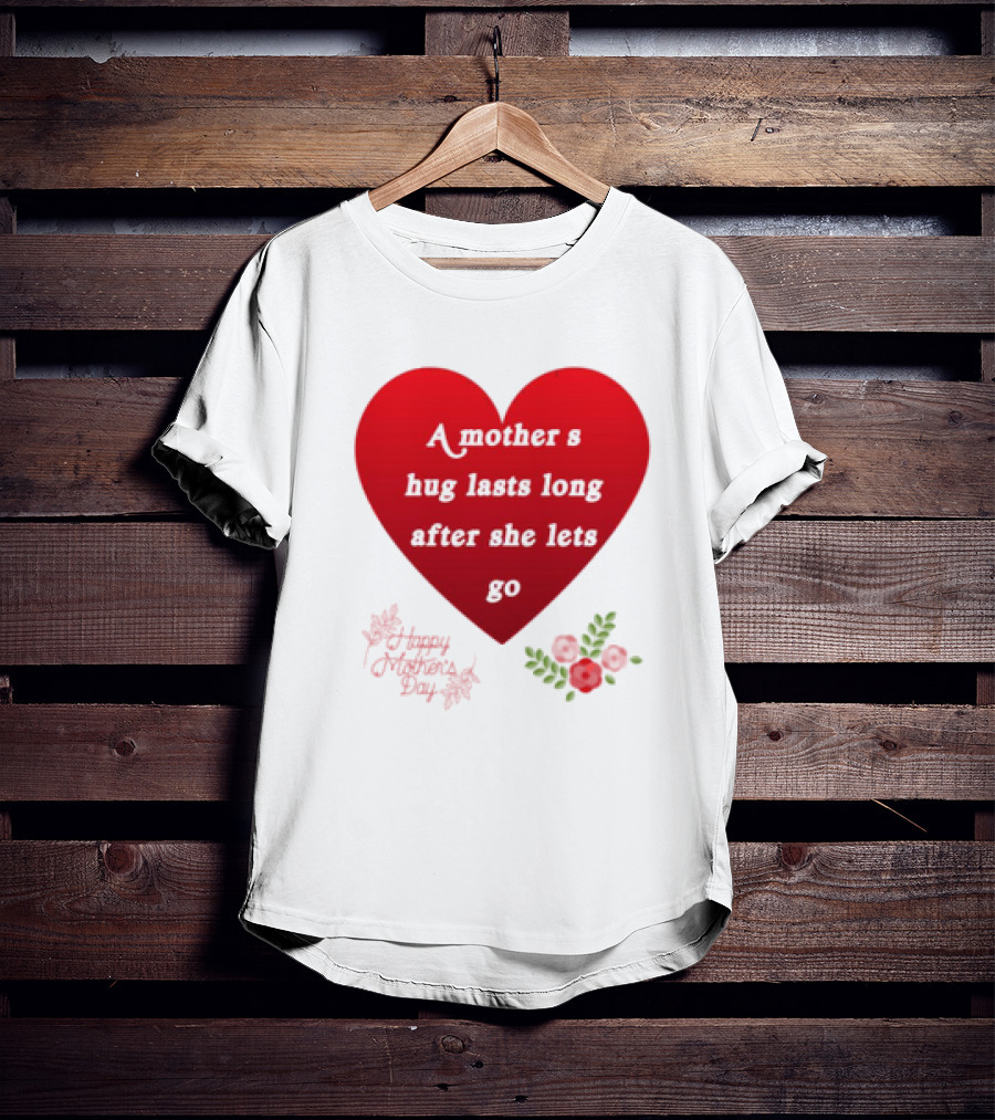 A Mother’s Hug Lasts Long After She Lets Go Happy Mother’s Day Red Heart With Flowers T-Shirt