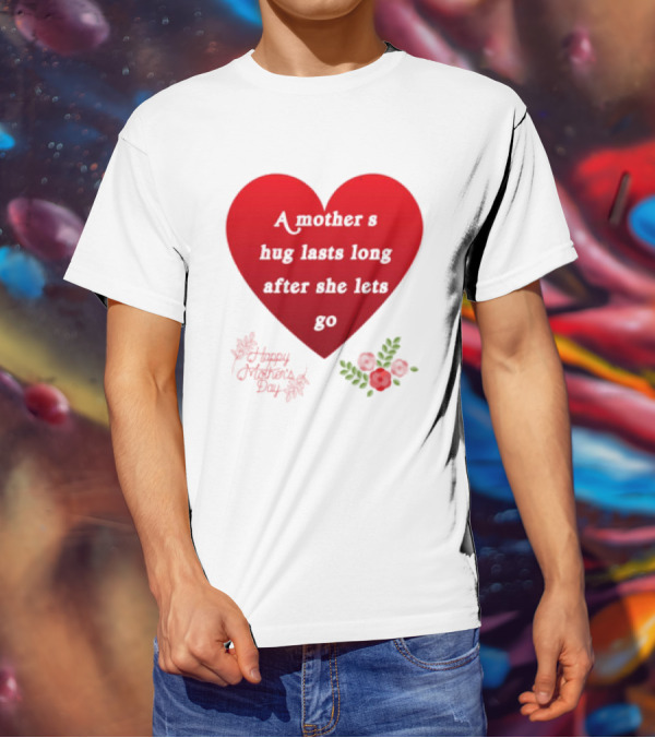 A Mother’s Hug Lasts Long After She Lets Go Happy Mother’s Day Red Heart With Flowers T-Shirt