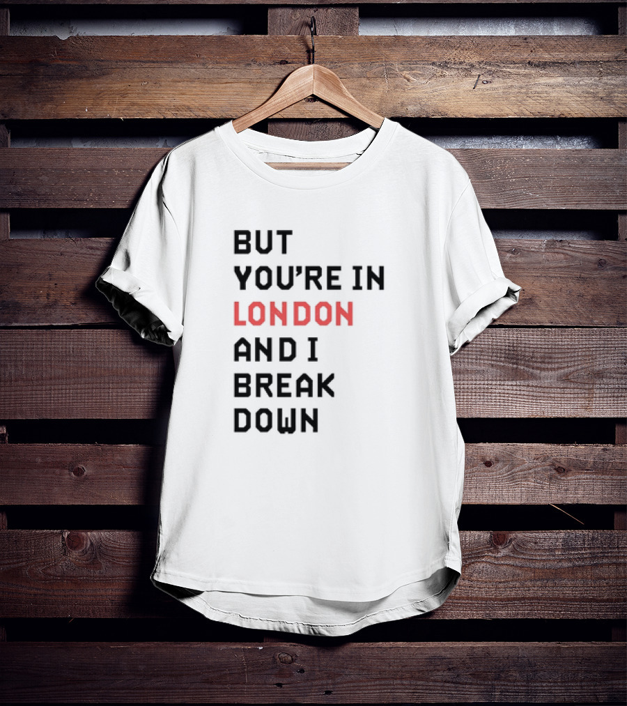 But You're In London And I Break Down T-Shirt
