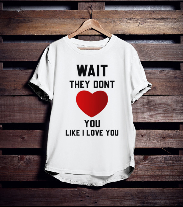 Wait They Don't Heart You Like I Love You T-Shirt