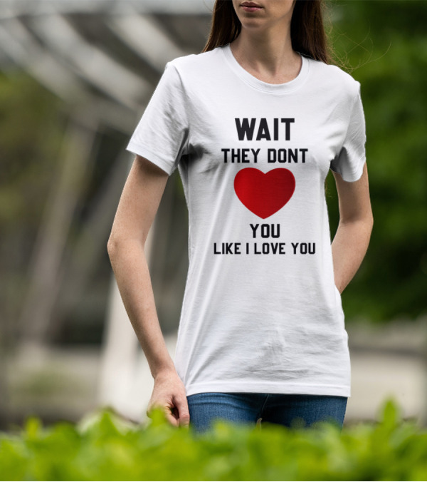 Wait They Don't Heart You Like I Love You T-Shirt