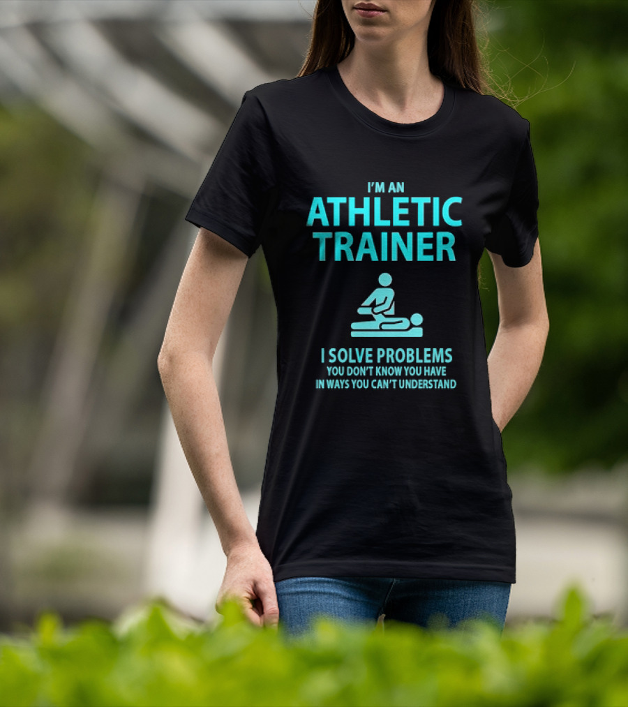 I’m An Athletic Trainer I Solve Problems You Don’t Know You Have In Ways You Can’t Understand T-Shirt