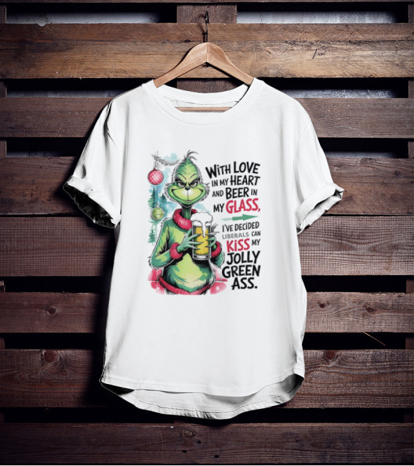 With Love In My Heart And Beer In My Glass I've Decided Liberals Can Kiss My Jolly Green Ass T-Shirt