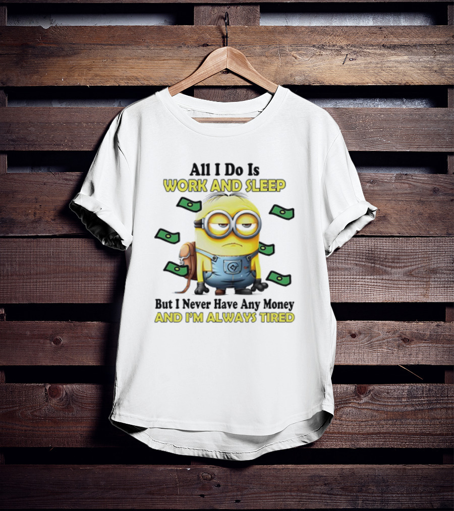 Minions All I Do Is Work And Sleep But I Never Have Any Money And I'm Always Tired T-Shirt
