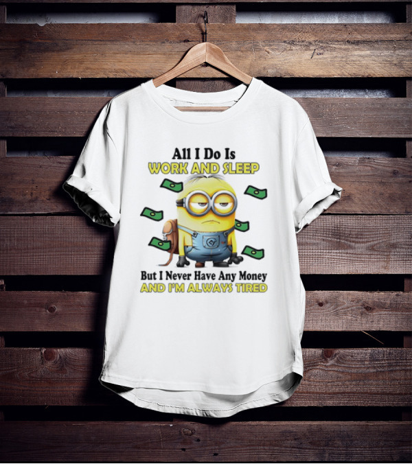 Minions All I Do Is Work And Sleep But I Never Have Any Money And I'm Always Tired T-Shirt