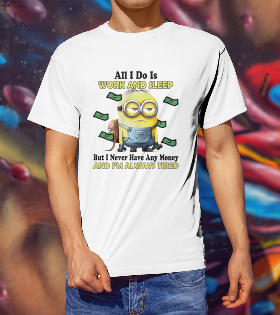 Minions All I Do Is Work And Sleep But I Never Have Any Money And I'm Always Tired T-Shirt