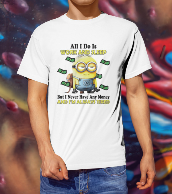 Minions All I Do Is Work And Sleep But I Never Have Any Money And I'm Always Tired T-Shirt