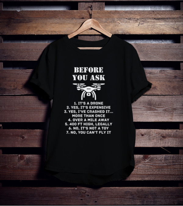 Before You Ask It's A Drone Yes It's Expensive Yes I've Crashed It More Than Once Over A Mile Away 400 Ft High Legally No It's Not A Toy No You Can't Fly It T-Shirt