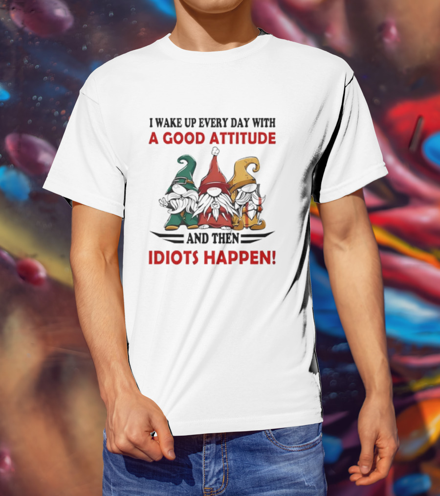 I Wake Up Every Day With A Good Attitude And Then Idiots Happen Gnomes T-Shirt
