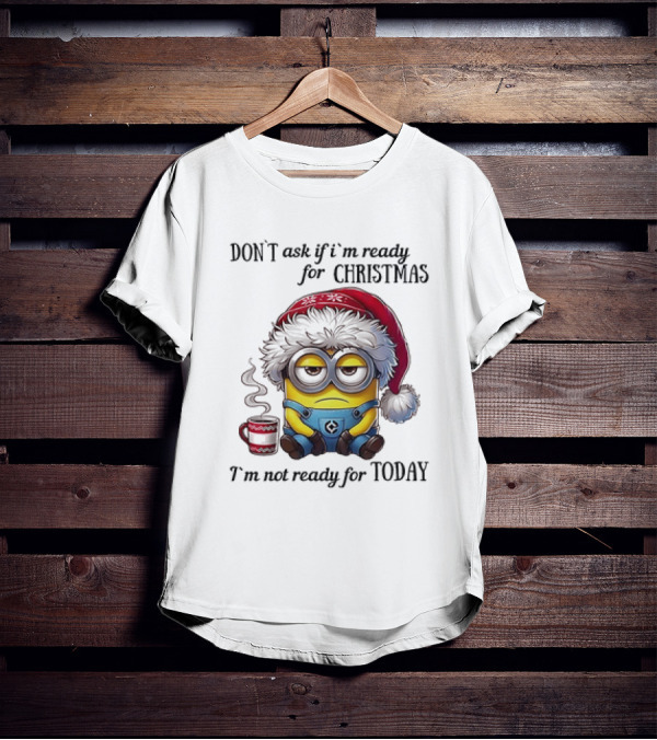 Minions Santa Don't Ask If I'm Ready For Christmas I'm Not Ready For Today T-Shirt
