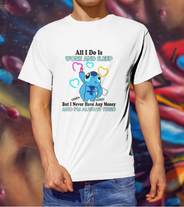 Stitch All I Do Is Work And Sleep But I Never Have Any Money And I'm Always Tired T-Shirt