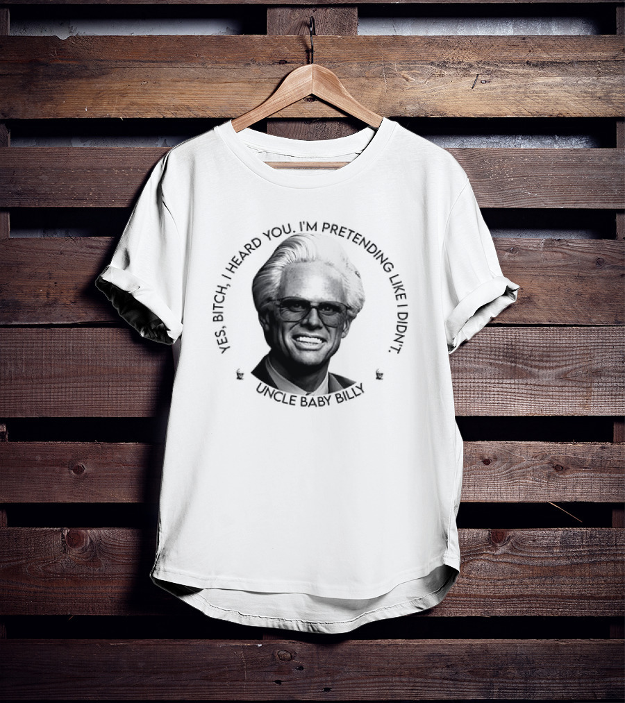 Uncle Baby Billy Yes Bitch I Heard You I'm Pretending Like I Didn't T-Shirt