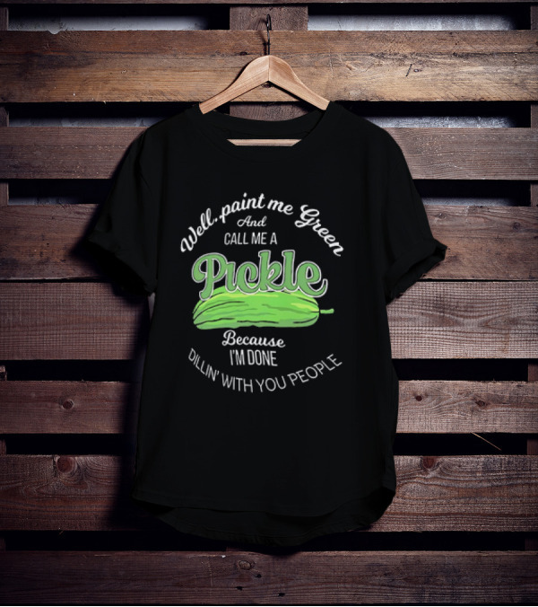 Well Paint Me Green And Call Me A Pickle Because I'm Done Dillin' With You People T-Shirt