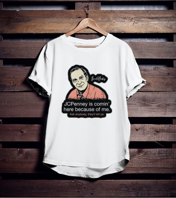 Brad Wesley JCPenney Is Comin' Here Because Of Me Ask Anybody They'll Tell Ya T-Shirt