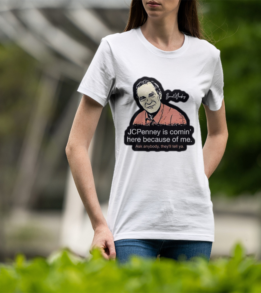 Brad Wesley JCPenney Is Comin' Here Because Of Me Ask Anybody They'll Tell Ya T-Shirt