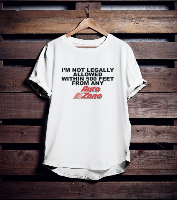 I’m Not Legally Allowed Within 500 Feet From Any Auto Zone T-Shirt