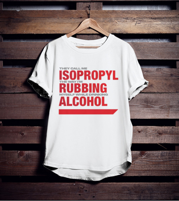They Call Me Isopropyl The Way I'm Rubbing Myself While Drinking Alcohol T-Shirt