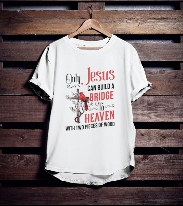 Only Jesus Can Build A Bridge To Heaven With Two Pieces Of Wood Cross And Cardinal T-Shirt