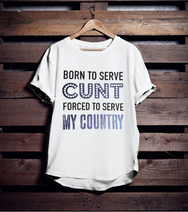 Born To Serve Cunt Forced To Serve My Country T-Shirt