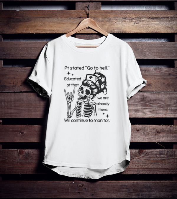 Skeleton Nurse Pt Stated Go To Hell Educated Pt That We Are Already There Will Continue To Monitor Meme T-Shirt