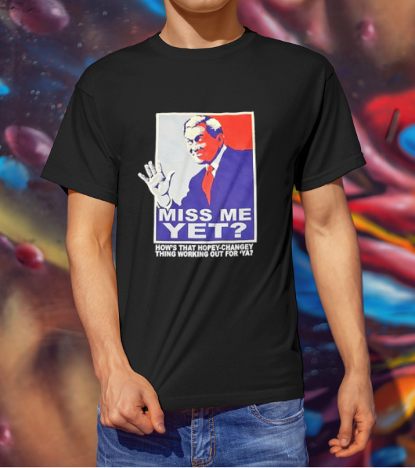 Miss Me Yet How's That Hopey-Changey Thing Working Out For Ya George W. Bush T-Shirt