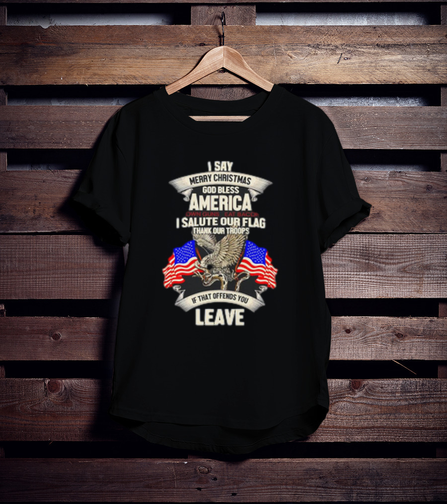 I Say Merry Christmas God Bless America Own Guns Eat Bacon Salute Our Flag Thank Our Troops If That Offends You Leave T-Shirt