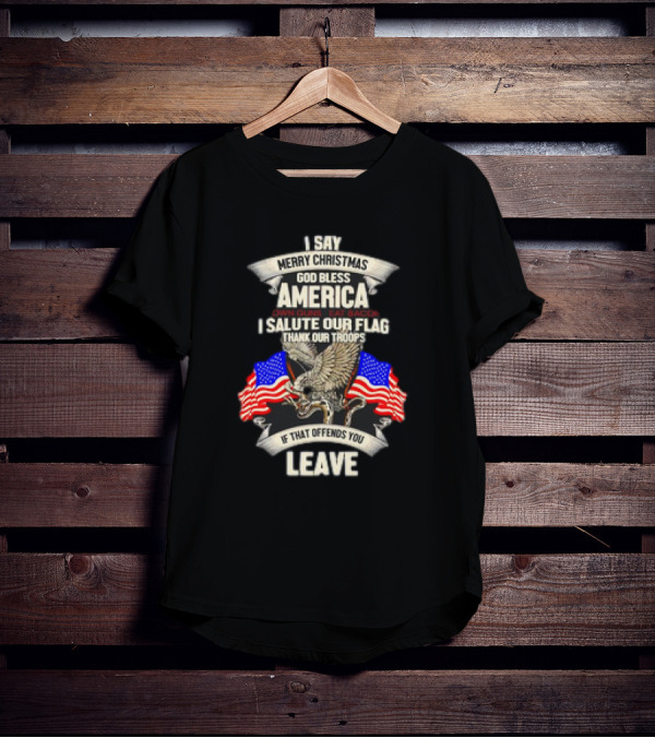I Say Merry Christmas God Bless America Own Guns Eat Bacon Salute Our Flag Thank Our Troops If That Offends You Leave T-Shirt