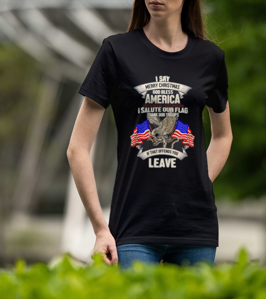 I Say Merry Christmas God Bless America Own Guns Eat Bacon Salute Our Flag Thank Our Troops If That Offends You Leave T-Shirt