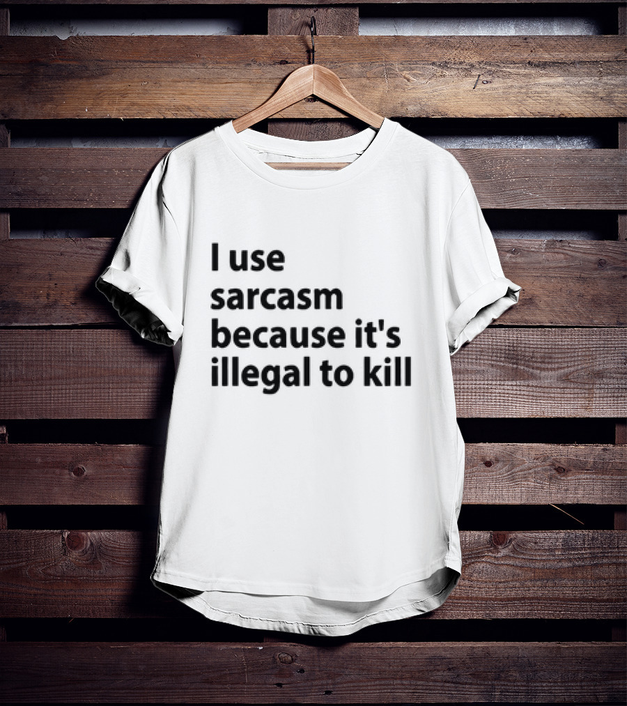 I Use Sarcasm Because It's Illegal To Kill T-Shirt