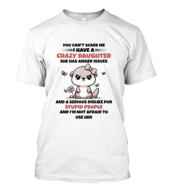 You Can't Scare Me I Have A Crazy Daughter She Has Anger Issues And A Serious Dislike For Stupid People And I'm Not Afraid To Use Her T-Shirt