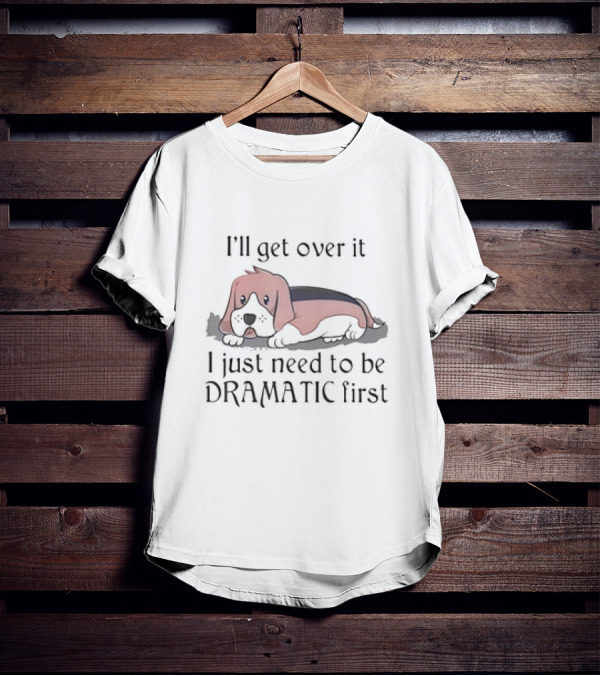 Beagle Dog I'll Get Over It I Just Need To Be Dramatic First T-Shirt