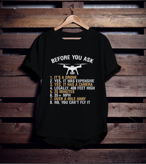 BEFORE YOU ASK IT'S A DRONE YES IT WAS EXPENSIVE YES IT HAS A CAMERA LEGALLY 400 FEET HIGH 25 MINUTES 35 PLUS MPH OVER A MILE AWAY NO YOU CAN’T FLY IT T-Shirt