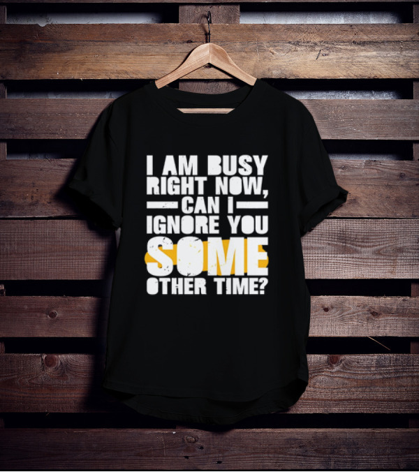 I Am Busy Right Now Can I Ignore You Some Other Time Bold Text With Yellow Highlight T-Shirt