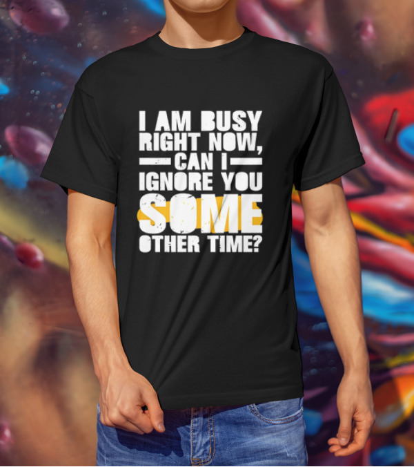 I Am Busy Right Now Can I Ignore You Some Other Time Bold Text With Yellow Highlight T-Shirt
