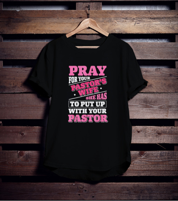 Pray For Your Pastor's Wife She Has To Put Up With Your Pastor T-Shirt