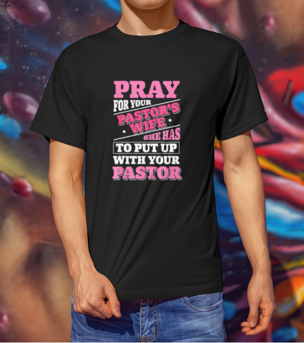 Pray For Your Pastor's Wife She Has To Put Up With Your Pastor T-Shirt