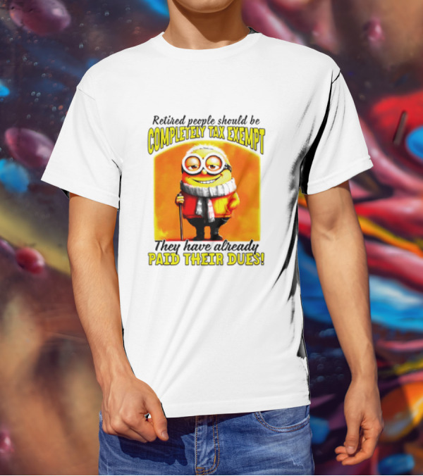 Retired People Should Be Completely Tax Exempt Minion Paid Their Dues T-Shirt