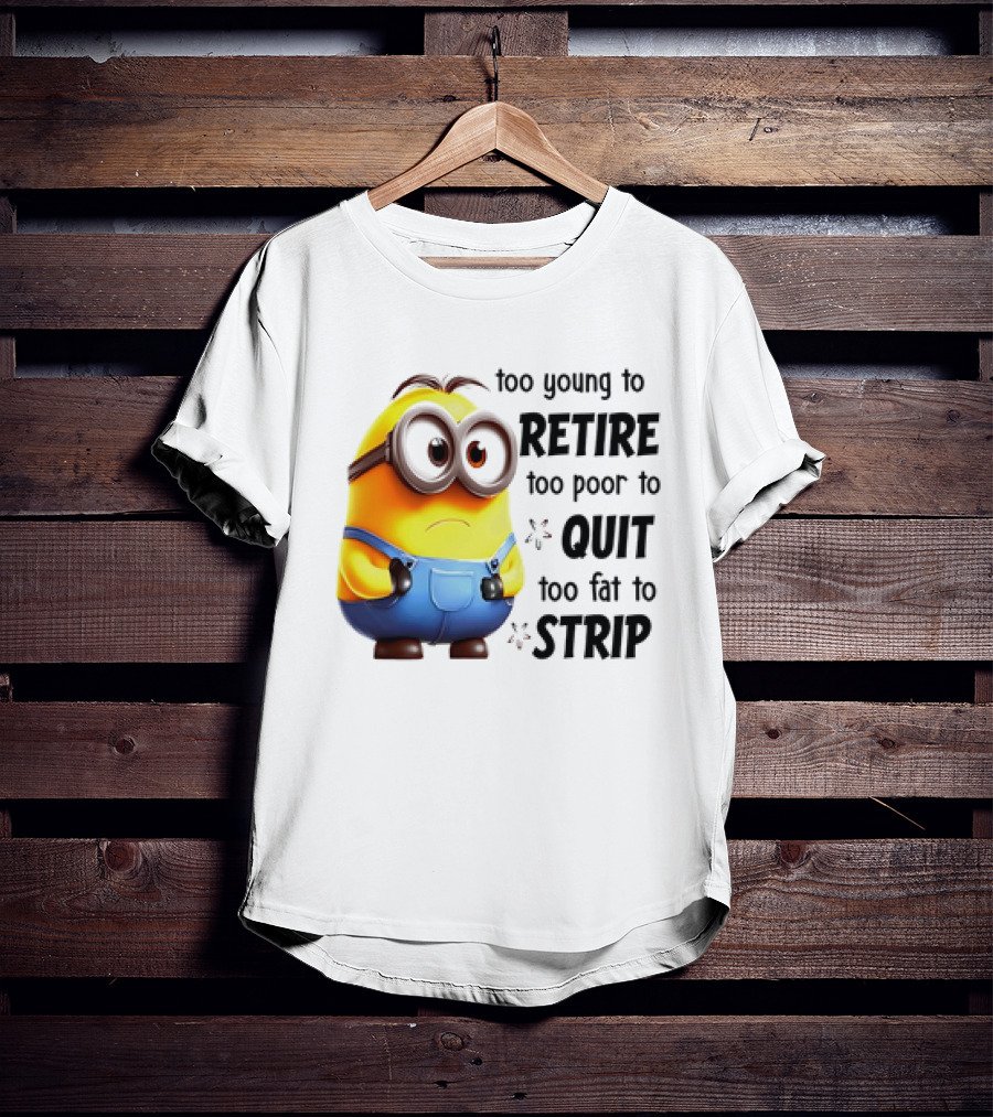 Minion Too Young To Retire Too Poor To Quit Too Fat To Strip T-Shirt
