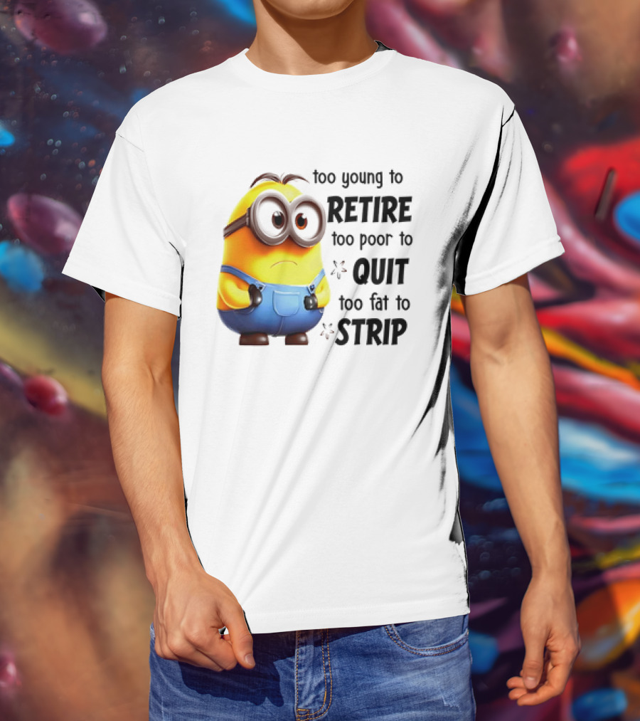 Minion Too Young To Retire Too Poor To Quit Too Fat To Strip T-Shirt