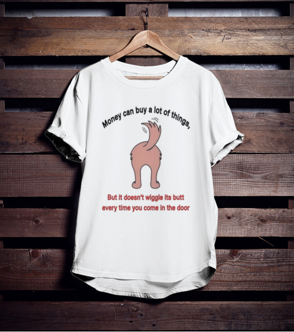 Money Can Buy A Lot Of Things But It Doesn’t Wiggle Its Butt Every Time You Come In The Door T-Shirt