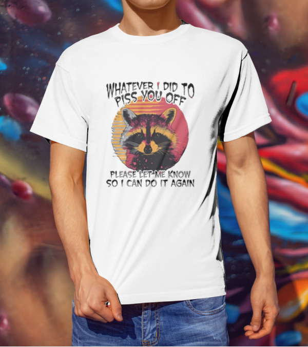 Whatever I Did To Piss You Off Raccoon Please Let Me Know So I Can Do It Again T-Shirt
