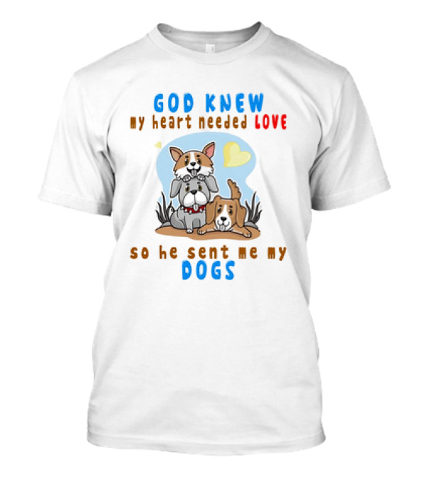 God Knew My Heart Needed Love So He Sent Me My Dogs T-Shirt