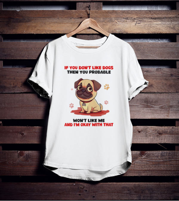 If You Don’t Like Dogs Then You Probable Won’t Like Me And I’m Okay With That With Cute Pug T-Shirt
