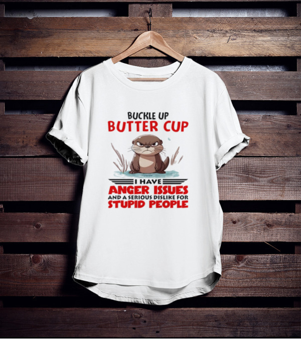 Buckle Up Butter Cup Otter I Have Anger Issues And A Serious Dislike For Stupid People T-Shirt