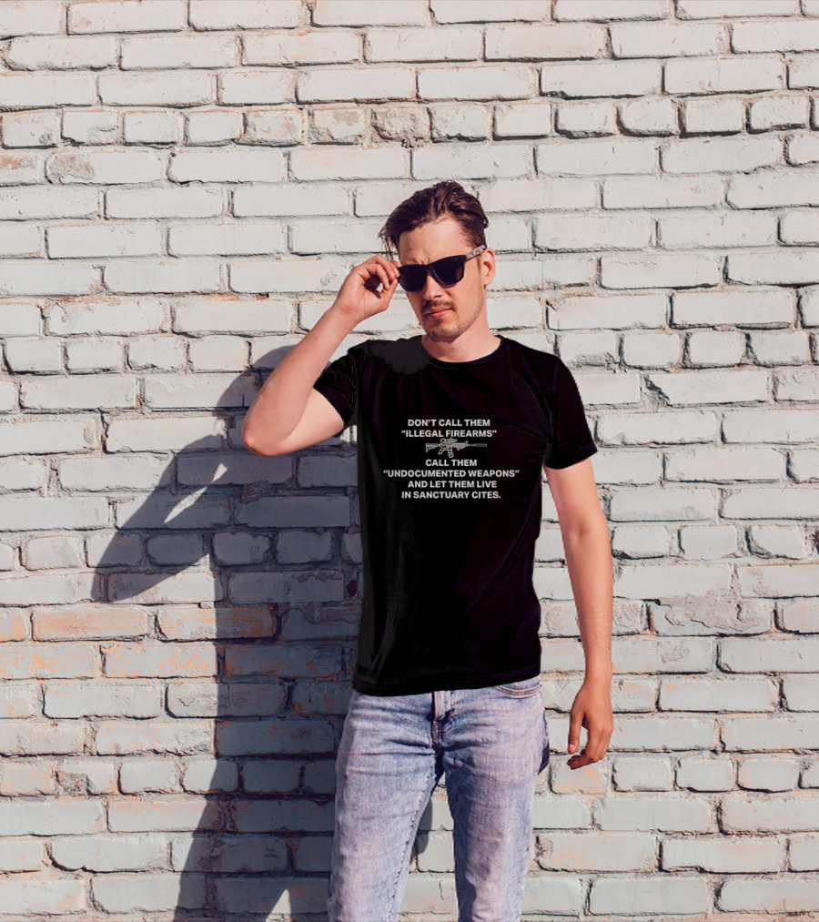 Don’t Call Them Illegal Firearms Call Them Undocumented Weapons And Let Them Live In Sanctuary Cities T-Shirt