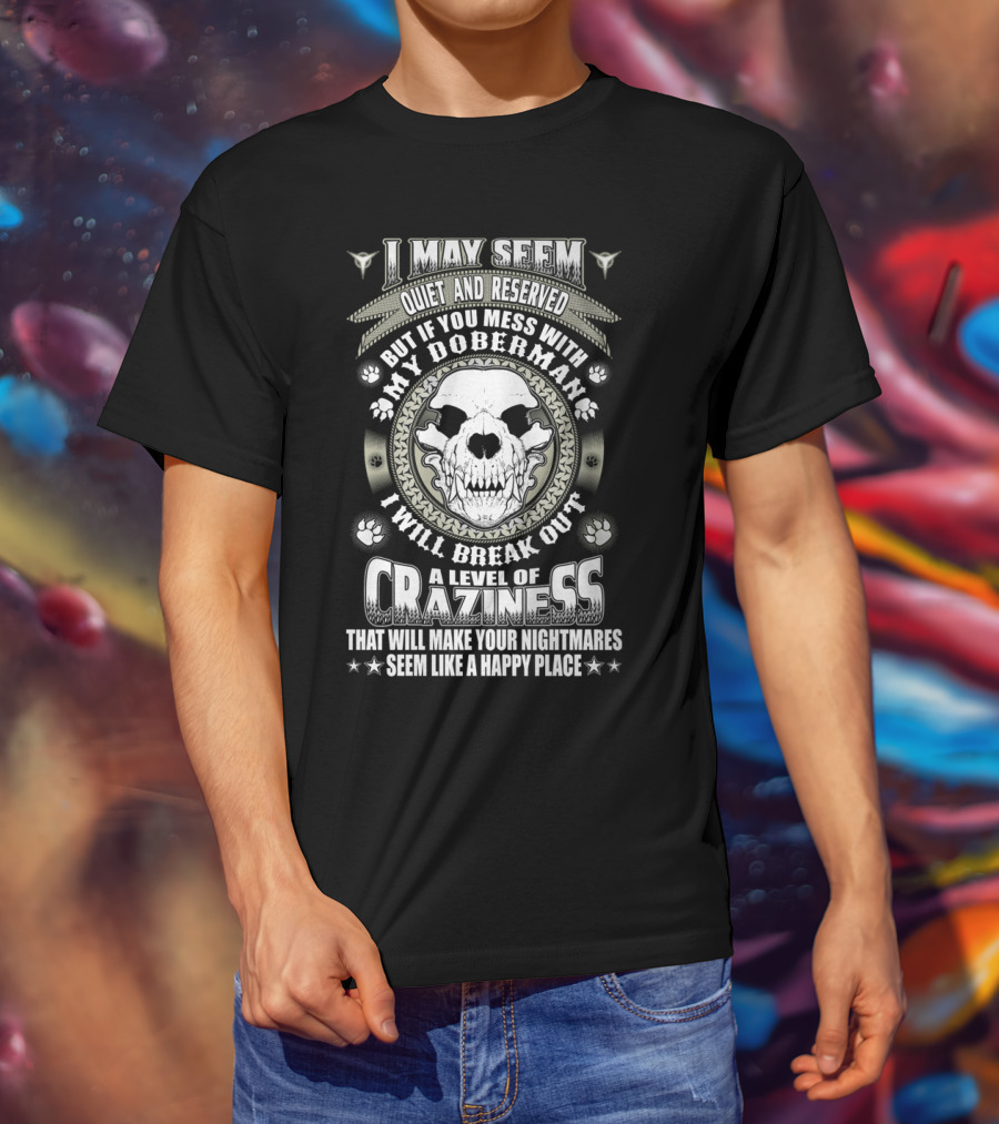 I May Seem Quiet And Reserved Mess With My Doberman Break Out Craziness Make Nightmares Happy Place T-Shirt